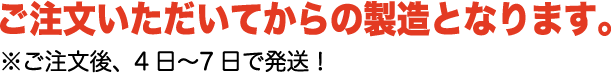 ご注文いただいてからの製造となります。