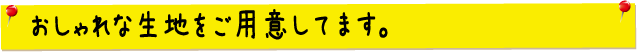 おしゃれな生地を豊富にご用意してます。