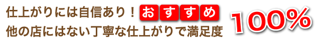 仕上がりには自信あり！他の店にはない丁寧な仕上がりで満足度100％