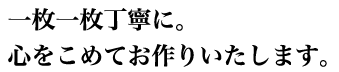 一枚一枚丁寧にお作りします