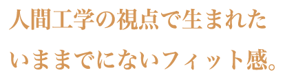 人間工学の視点で生まれた今までにないフィット感