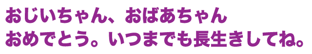 おじいちゃん、おばあちゃんありがとう！長生きしてね