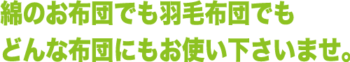 綿の布団でも羽毛布団でもどんな布団にもお使いいただけます。