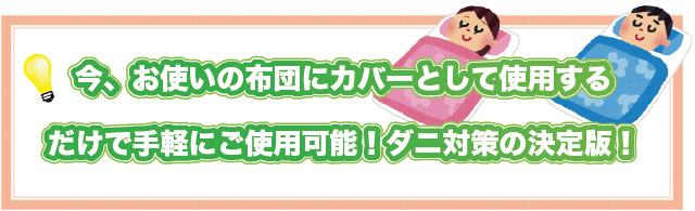 いまお使いの布団にカバーとして使用するだけで手軽に使用可能