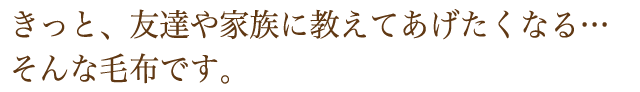 きっと、友達や家族に教えてあげたくなる毛布です。