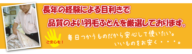 長年の経験による目利きで品質のよい羽毛布団を厳選しております。