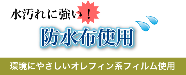 水汚れに強い！防水布使用。環境に優しいオレフィン系フィルム使用