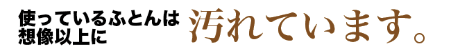 使っているおふとんは想像以上に汚れています。