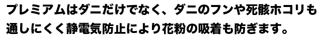 ダニだけでなく、ダニのフンや死骸、ホコリも通しにくく静電気防止により花粉の吸着も防ぎます